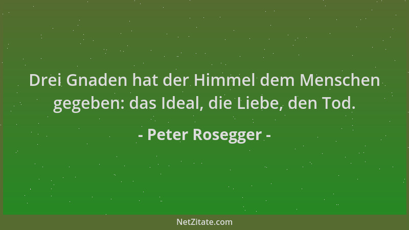 Peter Rosegger - Drei Gnaden hat der Himmel dem Menschen gegeben: das Ideal, die Liebe, den Tod....