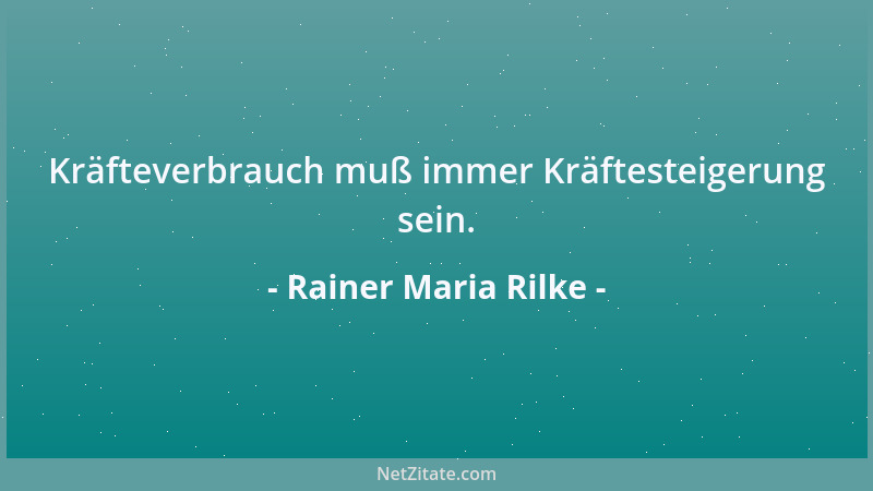 Rainer Maria Rilke - Kräfteverbrauch muß immer Kräftesteigerung sein....