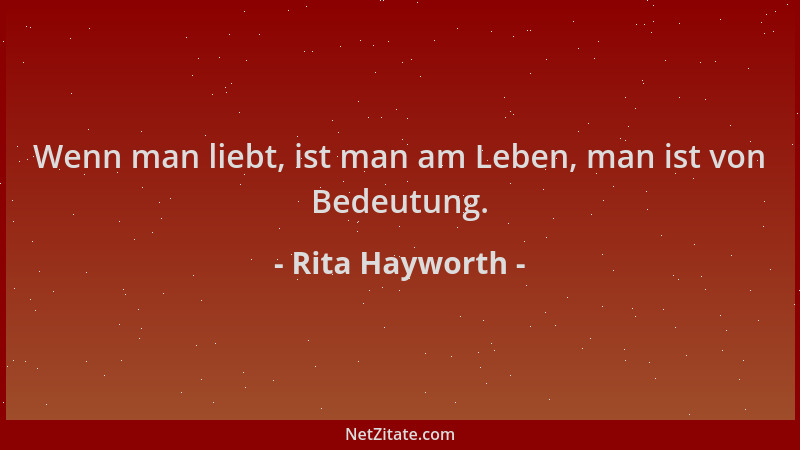 Rita Hayworth - Wenn man liebt, ist man am Leben, man ist von Bedeutung....