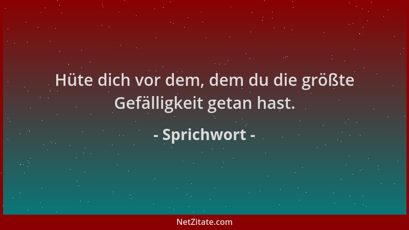 Sprichwort - Hüte dich vor dem, dem du die größte Gefälligkeit getan hast....