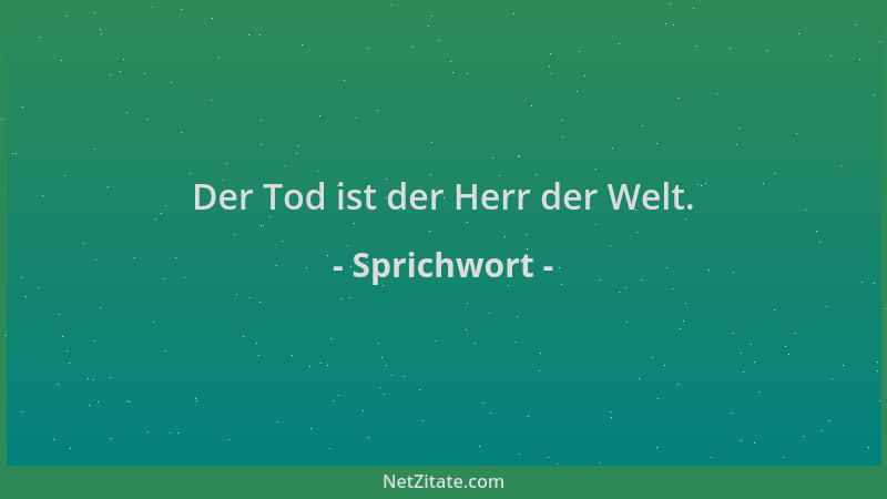Sprichwort - Der Tod ist der Herr der Welt....