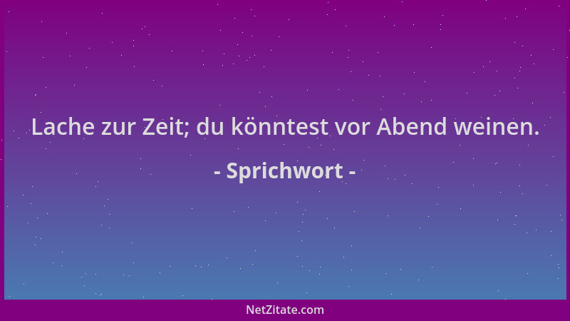 Sprichwort - Lache zur Zeit; du könntest vor Abend weinen....