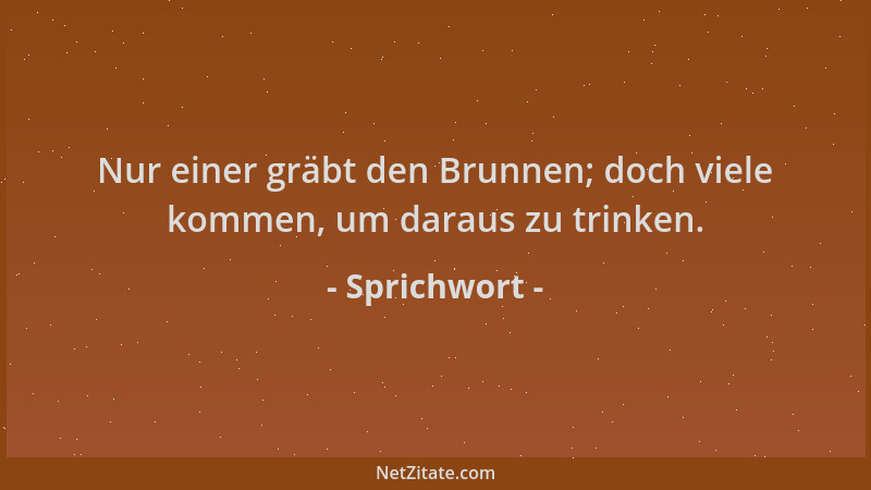Sprichwort - Nur einer gräbt den Brunnen; doch viele kommen, um daraus zu trinken....