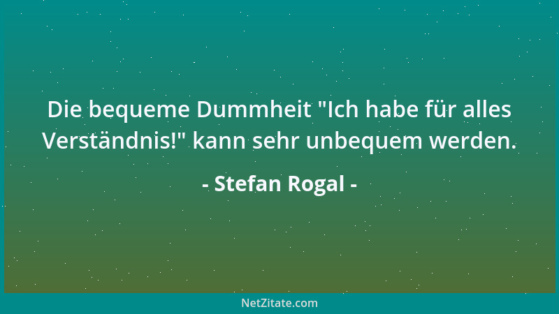 Stefan Rogal - Die bequeme Dummheit  "Ich habe für alles Verständnis! " kann sehr unbequem werden....