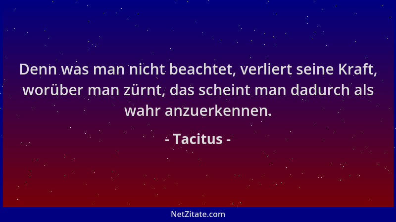 Tacitus - Denn was man nicht beachtet, verliert seine Kraft, worüber man zürnt, das scheint man dadurch als wahr anzuerkenn...