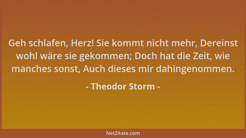 Theodor Storm - Geh schlafen, Herz! Sie kommt nicht mehr, Dereinst wohl wäre sie gekommen; Doch hat die Zeit, wie manches s...