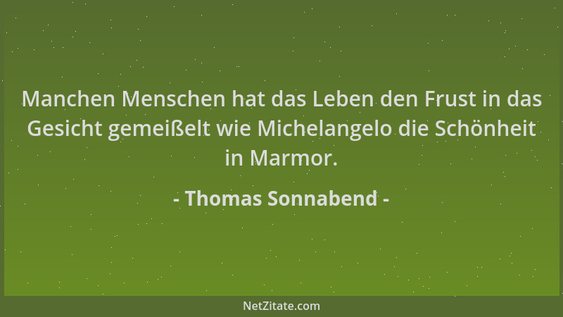 Thomas Sonnabend - Manchen Menschen hat das Leben den Frust in das Gesicht gemeißelt wie Michelangelo die Schönheit in Marm...
