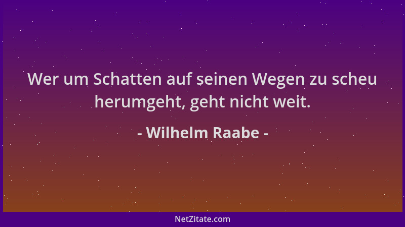 Wilhelm Raabe - Wer um Schatten auf seinen Wegen zu scheu herumgeht, geht nicht weit....