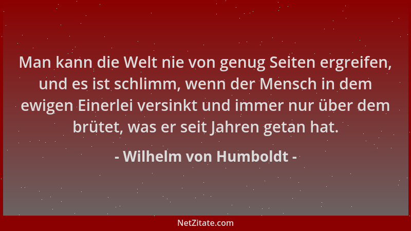 Wilhelm von Humboldt - Man kann die Welt nie von genug Seiten ergreifen, und es ist schlimm, wenn der Mensch in dem ewigen...