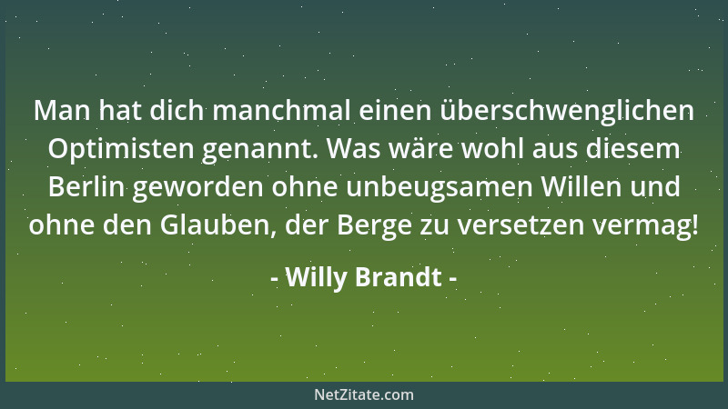 Willy Brandt - Man hat dich manchmal einen überschwenglichen Optimisten genannt. Was wäre wohl aus diesem Berlin geworden o...