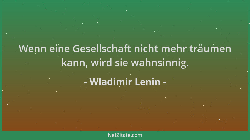 Wladimir Lenin - Wenn eine Gesellschaft nicht mehr träumen kann, wird sie wahnsinnig....