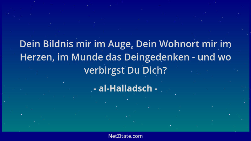 al-Halladsch - Dein Bildnis mir im Auge, Dein Wohnort mir im Herzen, im Munde das Deingedenken - und wo verbirgst Du Dich?...