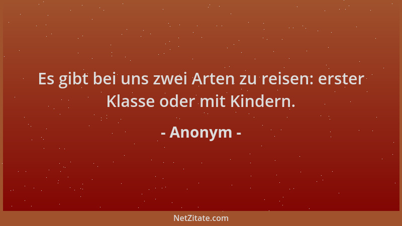 Anonym - Es gibt bei uns zwei Arten zu reisen: erster Klasse oder mit Kindern....