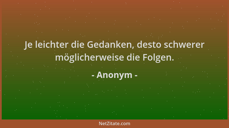Anonym - Je leichter die Gedanken, desto schwerer möglicherweise die Folgen....
