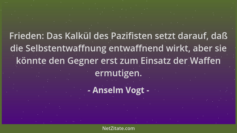 Anselm Vogt - Frieden: Das Kalkül des Pazifisten setzt darauf, daß die Selbstentwaffnung entwaffnend wirkt, aber sie könnte...