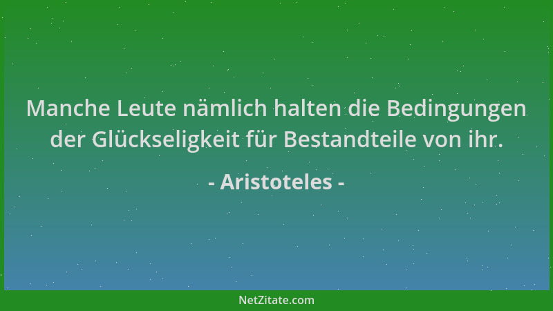 Aristoteles - Manche Leute nämlich halten die Bedingungen der Glückseligkeit für Bestandteile von ihr....
