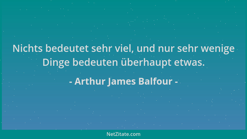 Arthur James Balfour - Nichts bedeutet sehr viel, und nur sehr wenige Dinge bedeuten überhaupt etwas....
