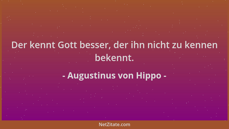Augustinus von Hippo - Der kennt Gott besser, der ihn nicht zu kennen bekennt....
