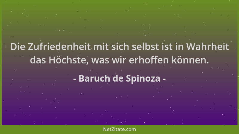 Baruch de Spinoza - Die Zufriedenheit mit sich selbst ist in Wahrheit das Höchste, was wir erhoffen können....