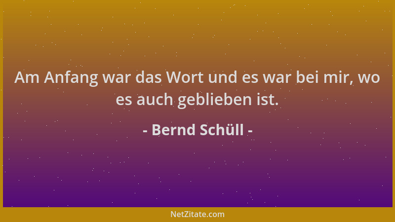 Bernd Schüll - Am Anfang war das Wort und es war bei mir, wo es auch geblieben ist....