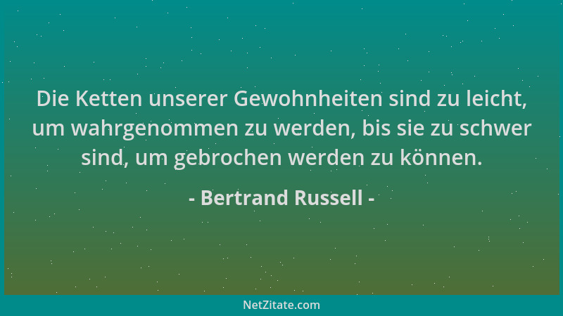 Bertrand Russell - Die Ketten unserer Gewohnheiten sind zu leicht, um wahrgenommen zu werden, bis sie zu schwer sind, um ge...