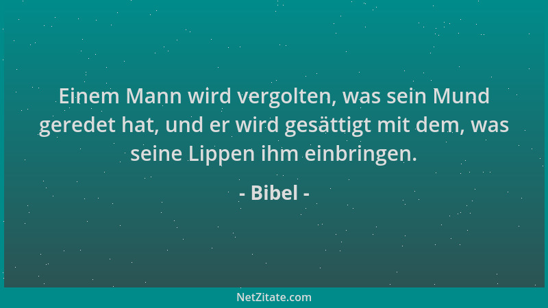 Bibel - Einem Mann wird vergolten, was sein Mund geredet hat, und er wird gesättigt mit dem, was seine Lippen ihm einbringe...