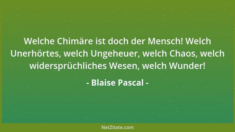 Blaise Pascal - Welche Chimäre ist doch der Mensch! Welch Unerhörtes, welch Ungeheuer, welch Chaos, welch widersprüchliches...