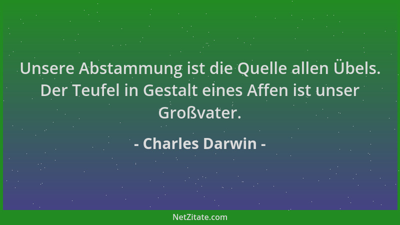 Charles Darwin - Unsere Abstammung ist die Quelle allen Übels. Der Teufel in Gestalt eines Affen ist unser Großvater....