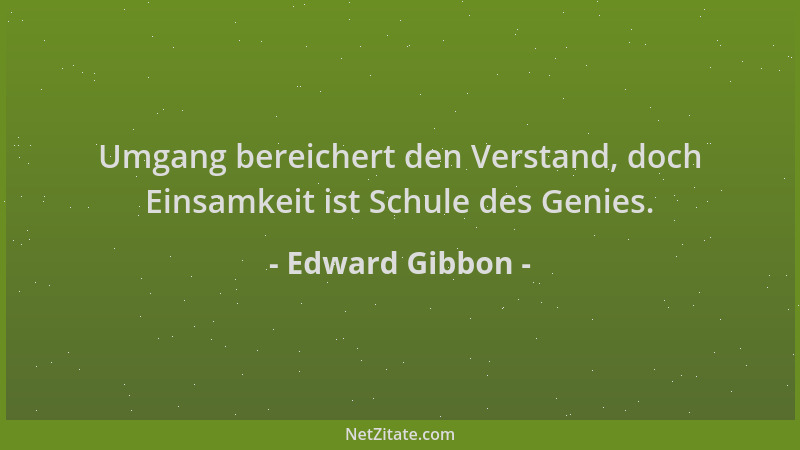 Edward Gibbon - Umgang bereichert den Verstand, doch Einsamkeit ist Schule des Genies....