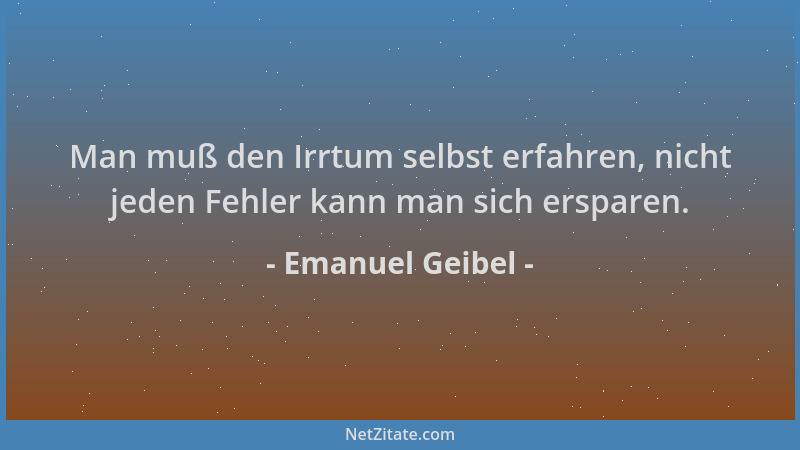 Emanuel Geibel - Man muß den Irrtum selbst erfahren, nicht jeden Fehler kann man sich ersparen....