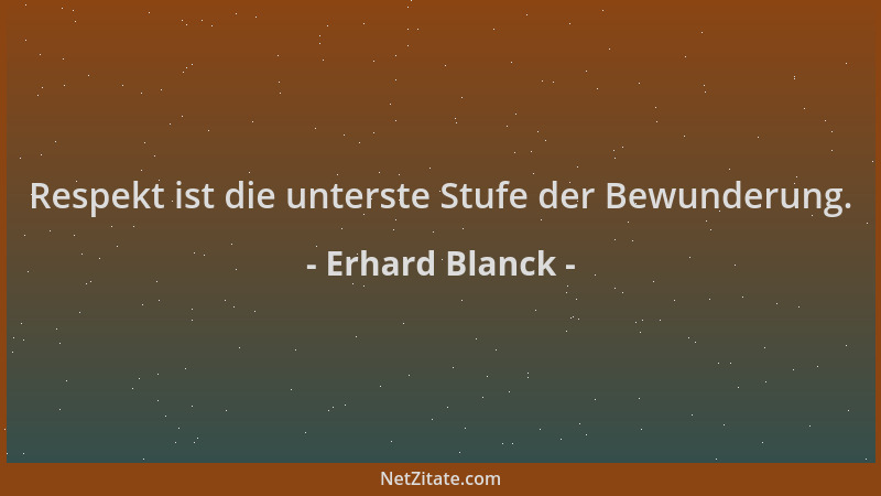 Erhard Blanck - Respekt ist die unterste Stufe der Bewunderung....
