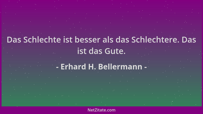 Erhard H. Bellermann - Das Schlechte ist besser als das Schlechtere. Das ist das Gute....