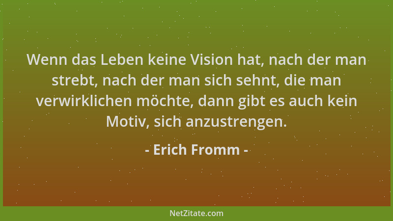 Erich Fromm - Wenn das Leben keine Vision hat, nach der man strebt, nach der man sich sehnt, die man verwirklichen möchte,...