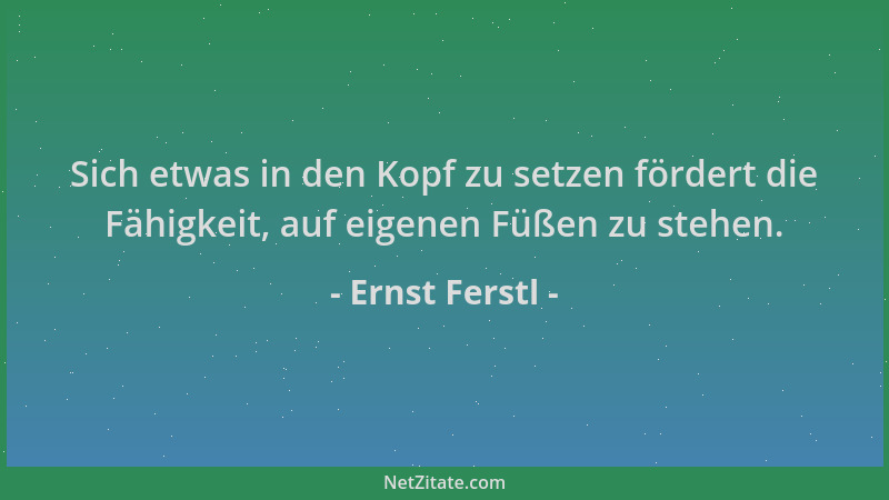 Ernst Ferstl - Sich etwas in den Kopf zu setzen fördert die Fähigkeit, auf eigenen Füßen zu stehen....