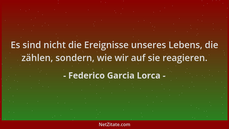 Federico Garcia Lorca - Es sind nicht die Ereignisse unseres Lebens, die zählen, sondern, wie wir auf sie reagieren....