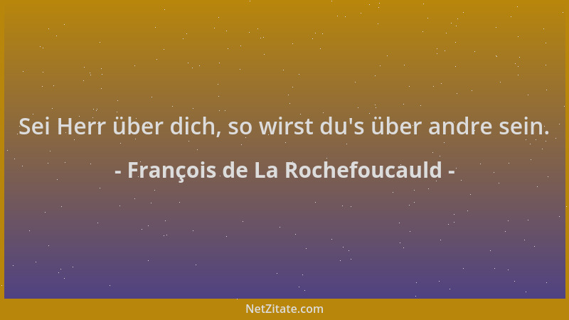 François de La Rochefoucauld - Sei Herr über dich, so wirst du 's über andre sein....