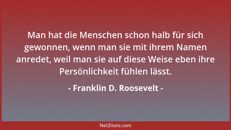 Franklin D. Roosevelt - Man hat die Menschen schon halb für sich gewonnen, wenn man sie mit ihrem Namen anredet, weil man s...