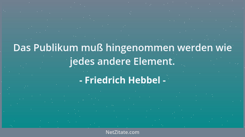 Friedrich Hebbel - Das Publikum muß hingenommen werden wie jedes andere Element....