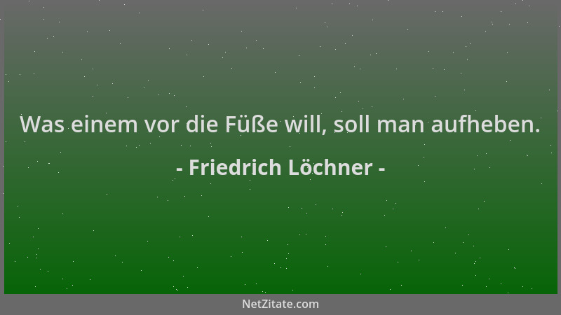Friedrich Löchner - Was einem vor die Füße will, soll man aufheben....