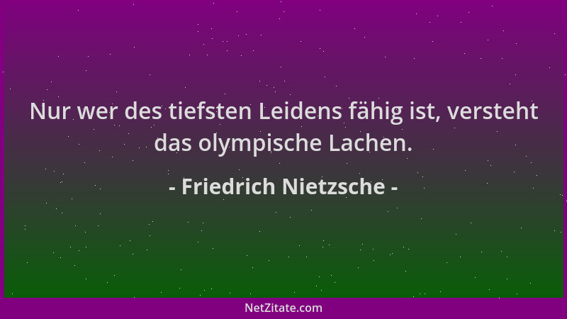 Friedrich Nietzsche - Nur wer des tiefsten Leidens fähig ist, versteht das olympische Lachen....