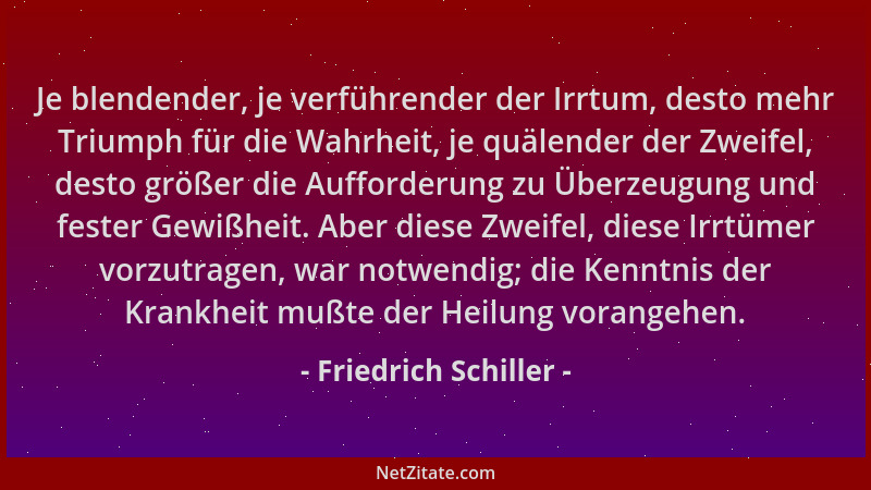 Friedrich Schiller - Je blendender, je verführender der Irrtum, desto mehr Triumph für die Wahrheit, je quälender der Zweif...