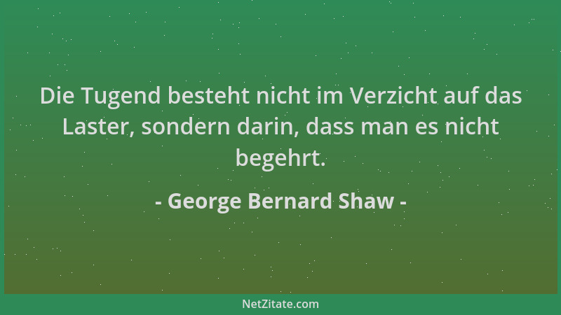 George Bernard Shaw - Die Tugend besteht nicht im Verzicht auf das Laster, sondern darin, dass man es nicht begehrt....