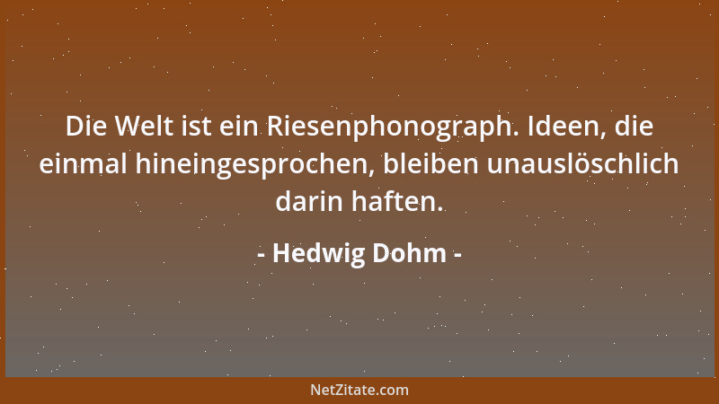 Hedwig Dohm - Die Welt ist ein Riesenphonograph. Ideen, die einmal hineingesprochen, bleiben unauslöschlich darin haften....