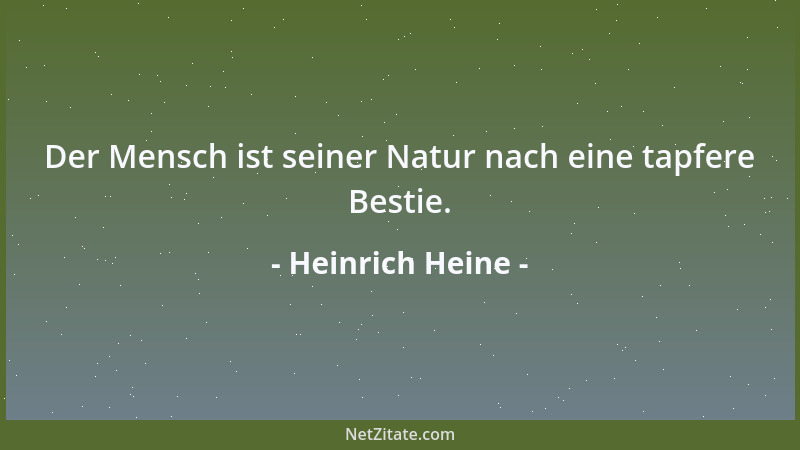 Heinrich Heine - Der Mensch ist seiner Natur nach eine tapfere Bestie....