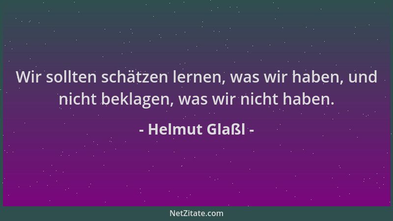 Helmut Glaßl - Wir sollten schätzen lernen, was wir haben, und nicht beklagen, was wir nicht haben....