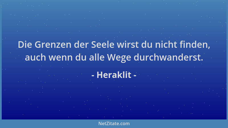 Heraklit - Die Grenzen der Seele wirst du nicht finden, auch wenn du alle Wege durchwanderst....