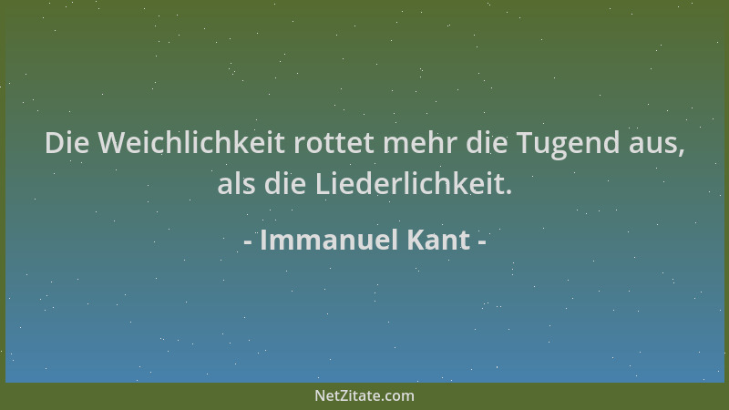 Immanuel Kant - Die Weichlichkeit rottet mehr die Tugend aus, als die Liederlichkeit....