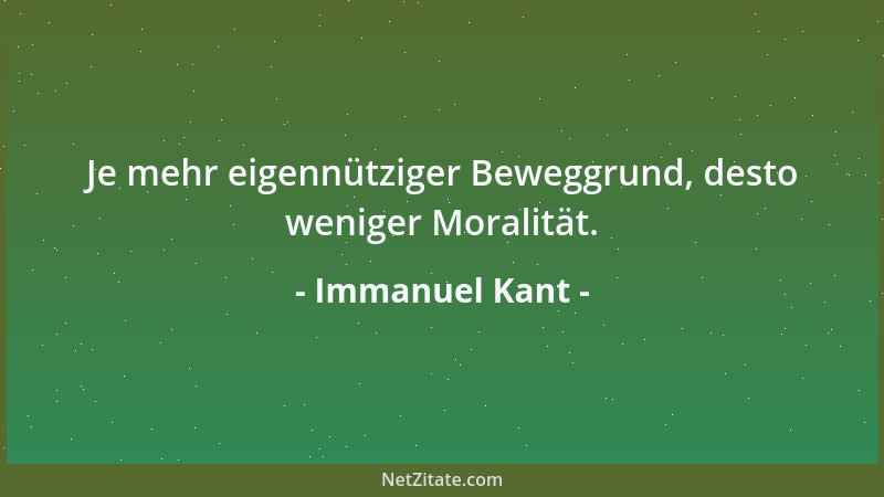 Immanuel Kant - Je mehr eigennütziger Beweggrund, desto weniger Moralität....