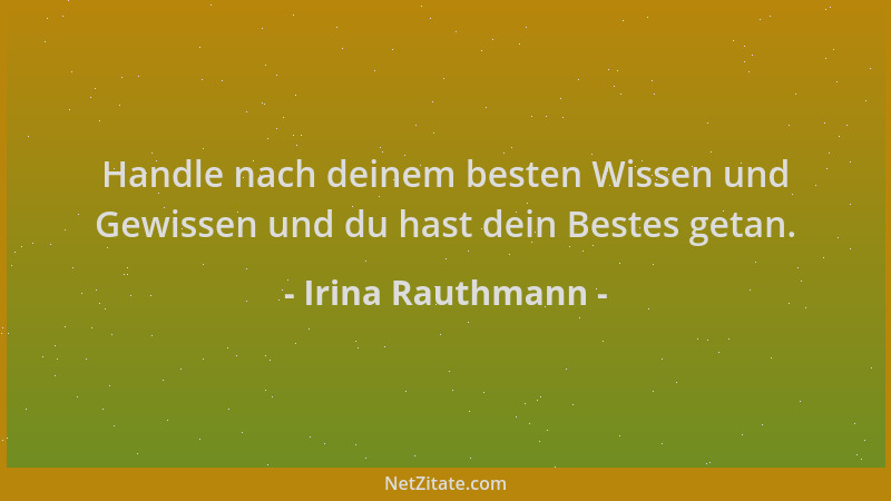 Irina Rauthmann - Handle nach deinem besten Wissen und Gewissen und du hast dein Bestes getan....