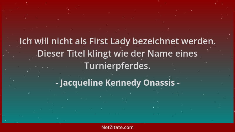 Jacqueline Kennedy Onassis - Ich will nicht als First Lady bezeichnet werden. Dieser Titel klingt wie der Name eines Turnie...